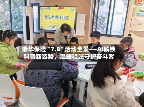 瑞华保险“7.8”活动全景——AI解锁科普新姿势，温暖驿站守护奋斗者-第3张图片
