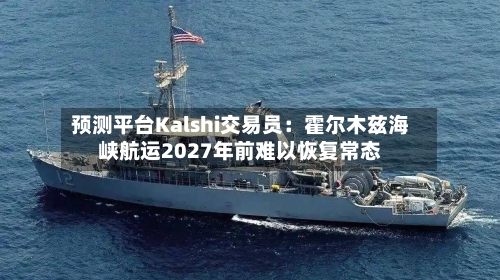 预测平台Kalshi交易员：霍尔木兹海峡航运2027年前难以恢复常态-第2张图片