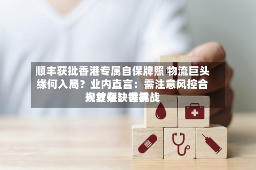 顺丰获批香港专属自保牌照 物流巨头缘何入局？业内直言：需注意风控合规复杂、世界人才短缺等挑战-第2张图片
