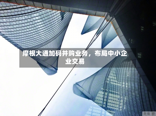 摩根大通加码并购业务，布局中小企业交易-第3张图片