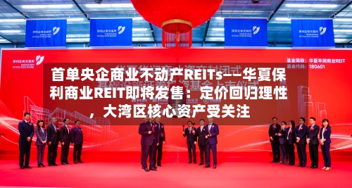 首单央企商业不动产REITs——华夏保利商业REIT即将发售：定价回归理性	，大湾区核心资产受关注-第2张图片