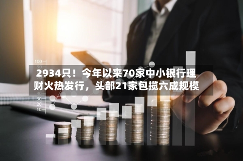 2934只！今年以来70家中小银行理财火热发行，头部21家包揽六成规模-第2张图片