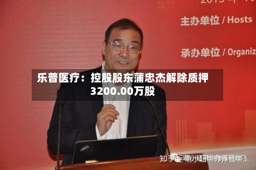 乐普医疗：控股股东蒲忠杰解除质押3200.00万股-第2张图片
