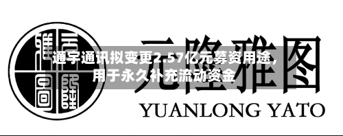 通宇通讯拟变更2.57亿元募资用途	，用于永久补充流动资金-第2张图片