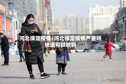 河北保定疫情/河北保定疫情严重吗快递可以收吗