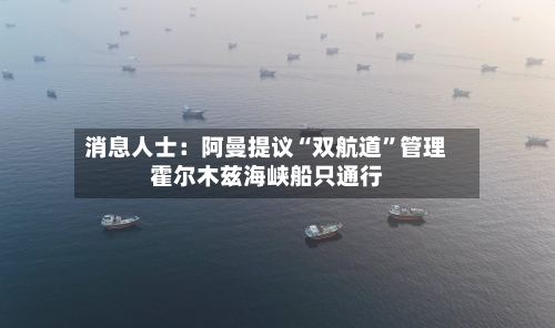 消息人士：阿曼提议“双航道”管理霍尔木兹海峡船只通行-第2张图片