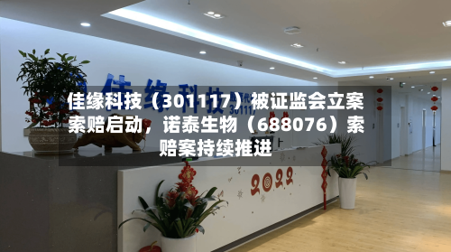 佳缘科技（301117）被证监会立案索赔启动	，诺泰生物（688076）索赔案持续推进-第3张图片