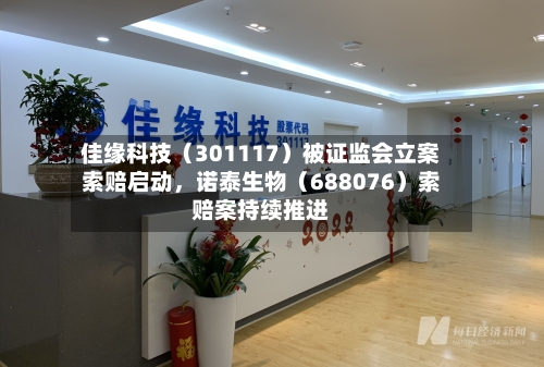 佳缘科技（301117）被证监会立案索赔启动，诺泰生物（688076）索赔案持续推进-第2张图片