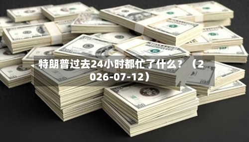 特朗普过去24小时都忙了什么？（2026-07-12）-第2张图片