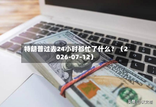 特朗普过去24小时都忙了什么？（2026-07-12）-第3张图片