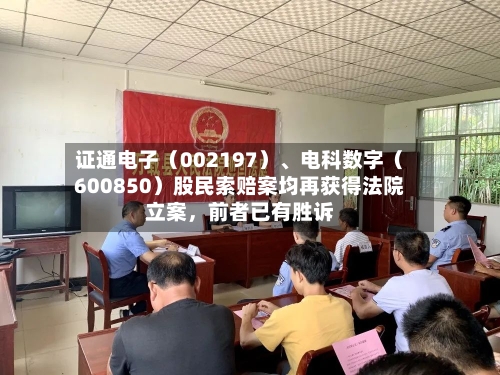 证通电子（002197）	、电科数字（600850）股民索赔案均再获得法院立案，前者已有胜诉-第2张图片
