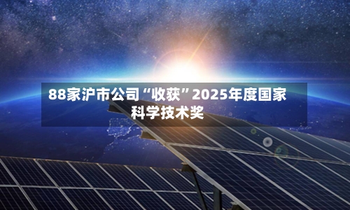 88家沪市公司“收获”2025年度国家科学技术奖-第2张图片
