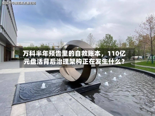万科半年预告里的自救账本	，110亿元盘活背后治理架构正在发生什么？-第3张图片