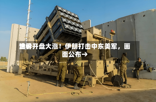 世界油价开盘大涨！伊朗打击中东美军	，画面公布→-第2张图片