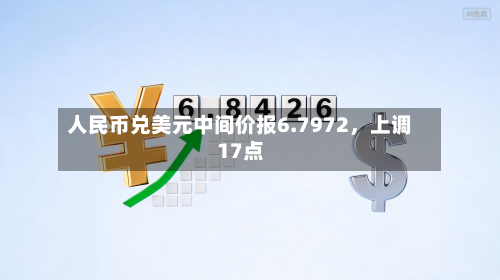 人民币兑美元中间价报6.7972	，上调17点-第3张图片