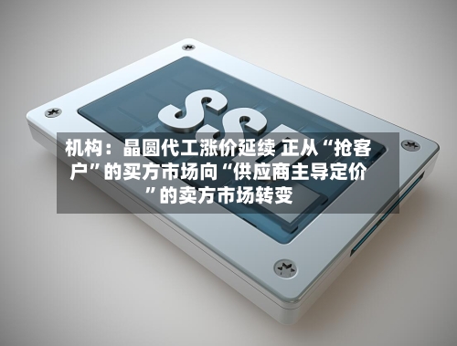 机构：晶圆代工涨价延续 正从“抢客户	”的买方市场向“供应商主导定价”的卖方市场转变-第2张图片