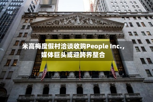 米高梅度假村洽谈收购People Inc.	，媒体巨头或迎跨界整合-第2张图片