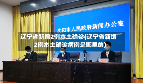 辽宁省新增2例本土确诊(辽宁省新增2例本土确诊病例是哪里的)-第2张图片