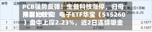 PCB强势反弹！生益科技涨停	，归母净利比较高预增131%！电子ETF华宝（515260）盘中上探2.23%，近2日连续吸金！-第3张图片