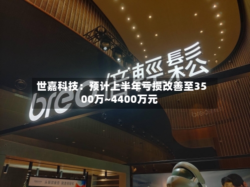 世嘉科技：预计上半年亏损改善至3500万~4400万元-第3张图片