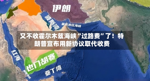 又不收霍尔木兹海峡“过路费”了！特朗普宣布用新协议取代收费-第3张图片