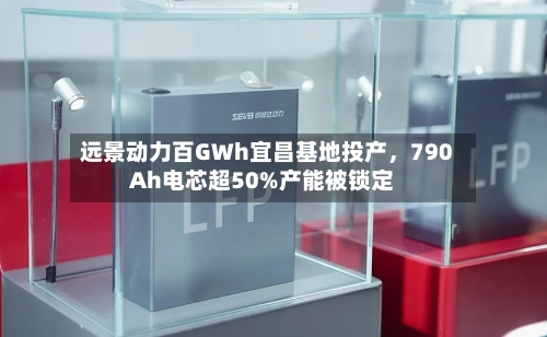 远景动力百GWh宜昌基地投产，790Ah电芯超50%产能被锁定-第2张图片