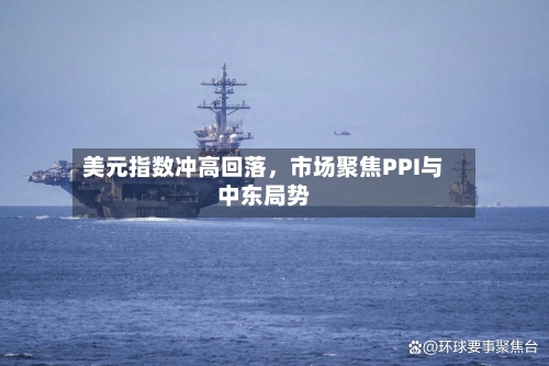 美元指数冲高回落	，市场聚焦PPI与中东局势-第3张图片