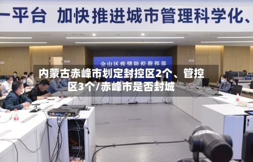 内蒙古赤峰市划定封控区2个、管控区3个/赤峰市是否封城-第2张图片