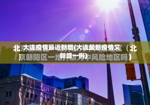 大连疫情最近新增(大连最新疫情又新增一例)-第3张图片