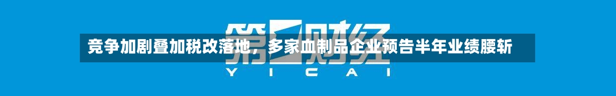 竞争加剧叠加税改落地，多家血制品企业预告半年业绩腰斩-第3张图片