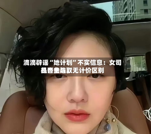 滴滴辟谣“她计划”不实信息：女司机自主选取是否参与	，无计价区别-第2张图片