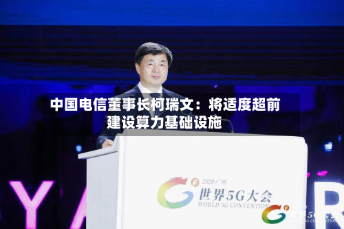 中国电信董事长柯瑞文：将适度超前建设算力基础设施-第2张图片