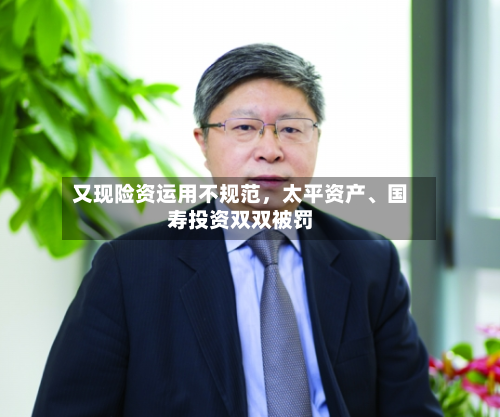 又现险资运用不规范	，太平资产、国寿投资双双被罚-第2张图片