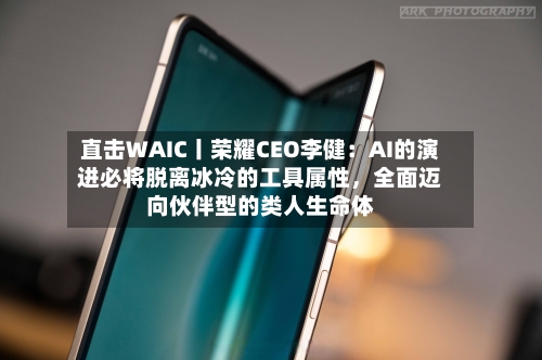 直击WAIC丨荣耀CEO李健：AI的演进必将脱离冰冷的工具属性，全面迈向伙伴型的类人生命体-第3张图片
