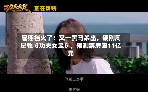 暑期档火了！又一黑马杀出，硬刚周星驰《功夫女足》，预测票房超11亿元-第3张图片