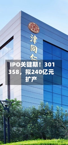 IPO关键期！301358，拟240亿元扩产-第2张图片