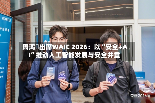 周鸿祎出席WAIC 2026：以“安全+AI”推动人工智能发展与安全并重-第3张图片