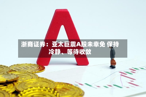 浙商证券：亚太巨震A股未幸免 保持冷静、等待收敛-第2张图片