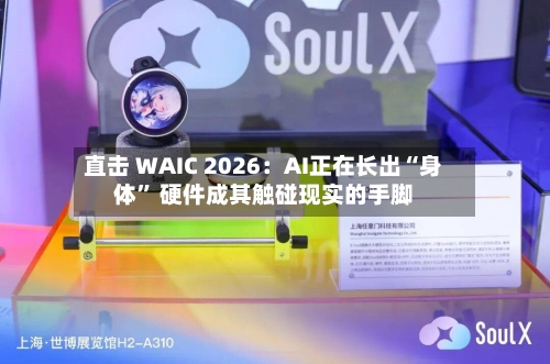 直击 WAIC 2026：AI正在长出“身体” 硬件成其触碰现实的手脚-第2张图片
