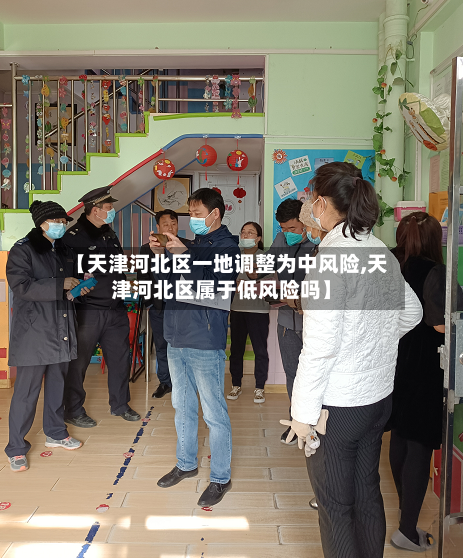 【天津河北区一地调整为中风险,天津河北区属于低风险吗】-第1张图片