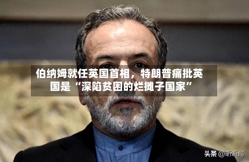 伯纳姆就任英国首相，特朗普痛批英国是 “深陷贫困的烂摊子国家	”-第2张图片