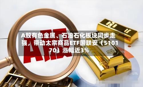 A股有色金属	、石油石化板块同步走强，带动大宗商品ETF国联安（510170）涨幅近3%-第2张图片