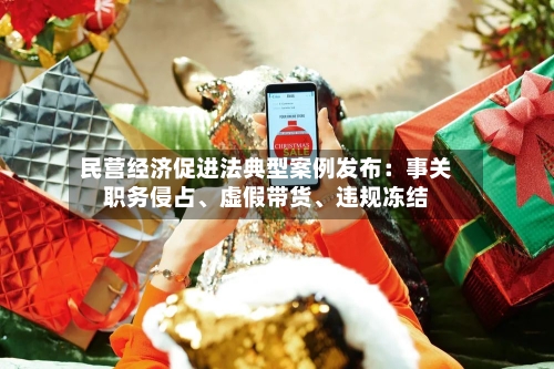 民营经济促进法典型案例发布：事关职务侵占、虚假带货	、违规冻结-第3张图片