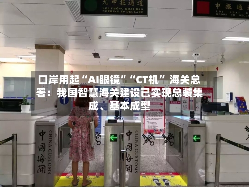 口岸用起“AI眼镜”“CT机	” 海关总署：我国智慧海关建设已实现总装集成、基本成型-第2张图片