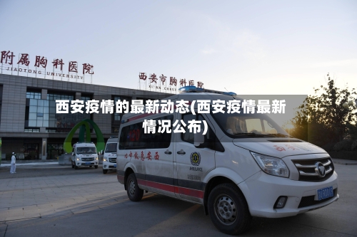 西安疫情的最新动态(西安疫情最新情况公布)