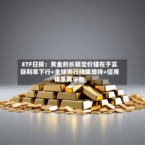 ETF日报：黄金的长期定价锚在于实际利率下行+全球央行持续增持+信用体系再平衡-第2张图片
