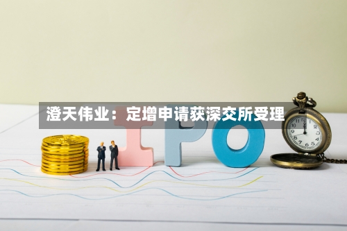 澄天伟业：定增申请获深交所受理