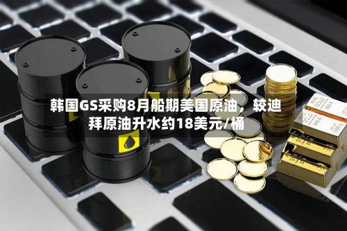 韩国GS采购8月船期美国原油，较迪拜原油升水约18美元/桶-第3张图片