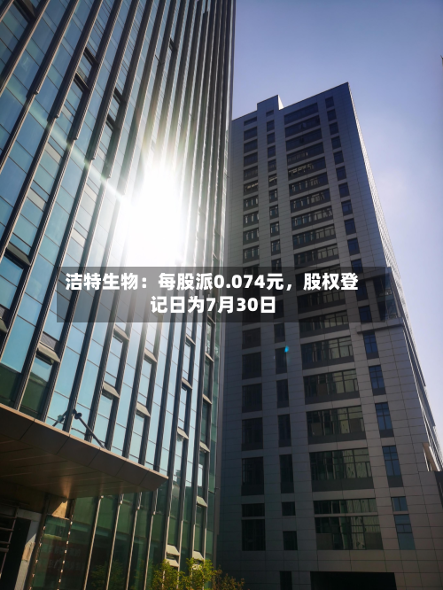 洁特生物：每股派0.074元	，股权登记日为7月30日-第2张图片