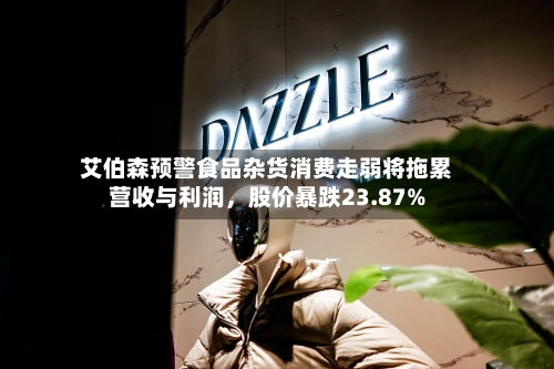 艾伯森预警食品杂货消费走弱将拖累营收与利润，股价暴跌23.87%-第2张图片